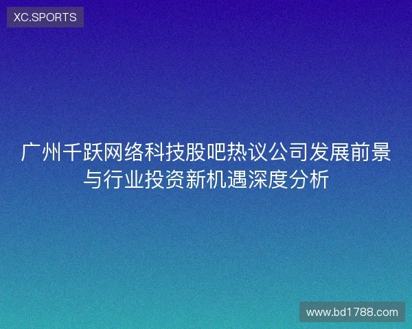 广州千跃网络科技股吧热议公司发展前景与行业投资新机遇深度分析