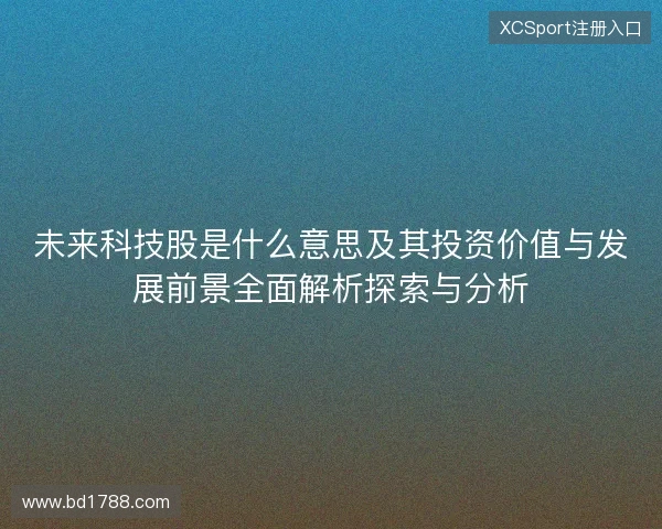 未来科技股是什么意思及其投资价值与发展前景全面解析探索与分析