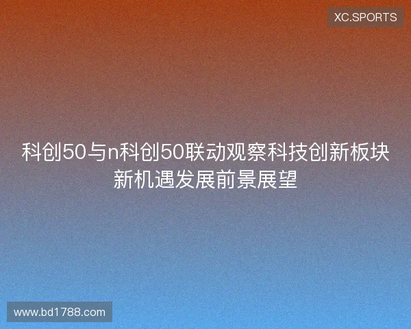 科创50与n科创50联动观察科技创新板块新机遇发展前景展望