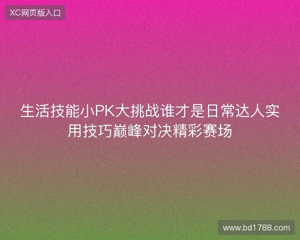 生活技能小PK大挑战谁才是日常达人实用技巧巅峰对决精彩赛场