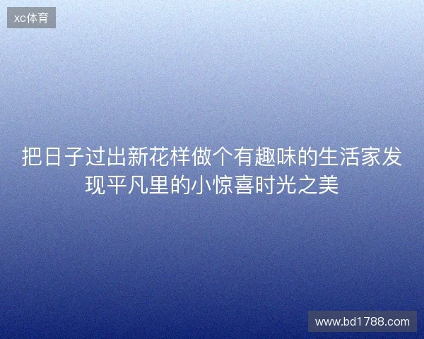 把日子过出新花样做个有趣味的生活家发现平凡里的小惊喜时光之美 把日子过出新花样做个有趣味的生活家发现平凡里的小惊喜时光之美