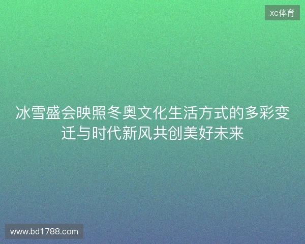 冰雪盛会映照冬奥文化生活方式的多彩变迁与时代新风共创美好未来 冰雪盛会映照冬奥文化生活方式的多彩变迁与时代新风共创美好未来